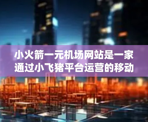小火箭一元机场网站是一家通过小飞猪平台运营的移动应用，专为机场用户提供机场信息和实时服务。它整合了小飞猪的移动应用 ecosystem，旨在提升用户体验，提供快速准确的机场信息和相关服务