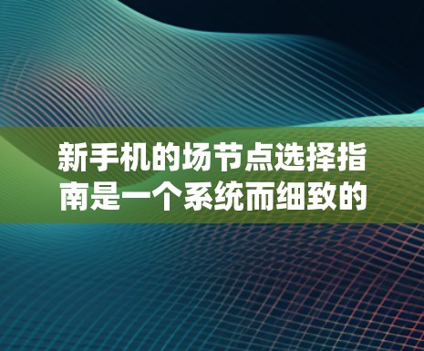 新手机的场节点选择指南是一个系统而细致的过程，确保用户能够获得最好的网络体验。以下是一个结构化的指南，帮助您在选择新手机场节点时明智地进行