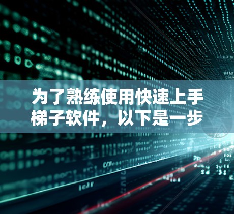 为了熟练使用快速上手梯子软件，以下是一步步的操作指南
