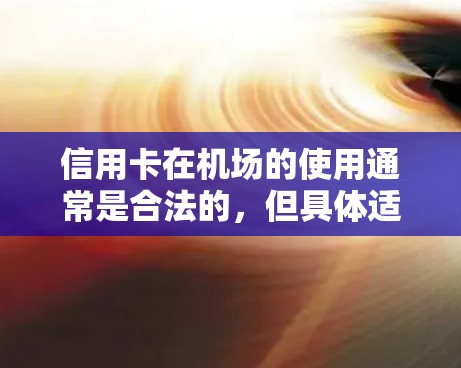 信用卡在机场的使用通常是合法的，但具体适用的条件和流程可能因机场和信用卡类型而异。以下是一些常见的情况和需要注意的事项