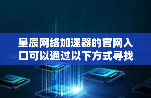 星辰网络加速器的官网入口可以通过以下方式寻找