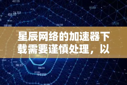星辰网络的加速器下载需要谨慎处理，以下是一步步的建议