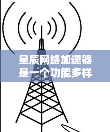 星辰网络加速器是一个功能多样、操作灵活的网络加速工具，适合多种需求。以下是一些关键点，帮助你更好地使用星辰网络加速器