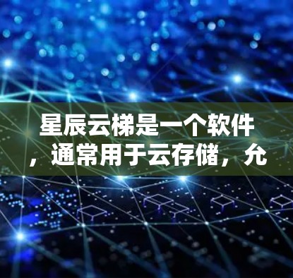 星辰云梯是一个软件，通常用于云存储，允许用户在云服务器上管理文件、上传和下载。如果你指的是星辰云梯，通常可以通过以下步骤下载并安装