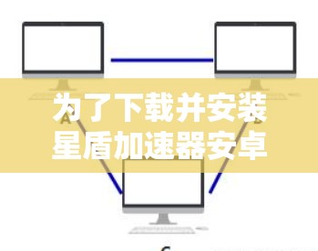 为了下载并安装星盾加速器安卓版本，按照以下步骤操作
