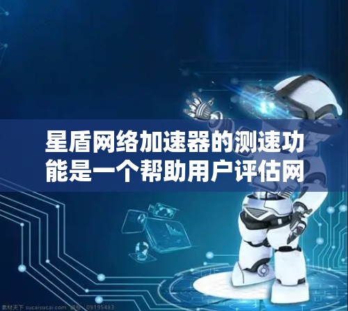 星盾网络加速器的测速功能是一个帮助用户评估网络连接的工具，提供实时数据以优化网络性能。以下是对该功能的详细分析和步骤说明