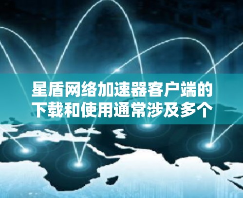 星盾网络加速器客户端的下载和使用通常涉及多个步骤，每个步骤都有可能遇到问题并需要解决。以下是一步步的解决方案