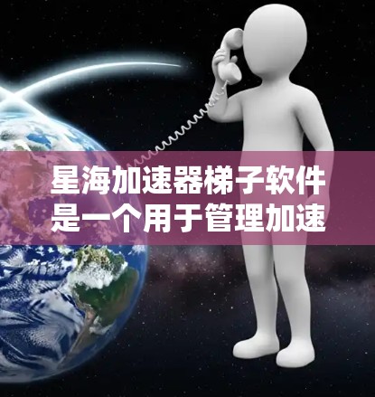 星海加速器梯子软件是一个用于管理加速器的工具，旨在提升网络连接效率。以下是对该软件的详细分析和使用指南