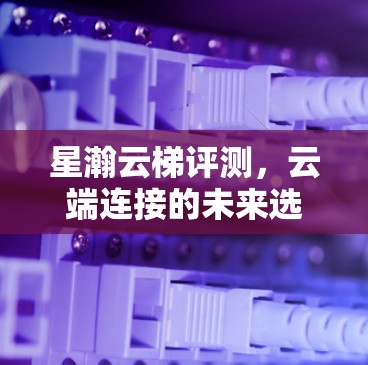 星瀚云梯评测，云端连接的未来选择