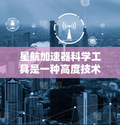 星航加速器科学工具是一种高度技术化的设备，结合了航天工程、流体力学和计算机模拟等多个领域的知识，旨在研究火箭和航天器的加速与太空环境的关系。以下是对这一技术的详细介绍