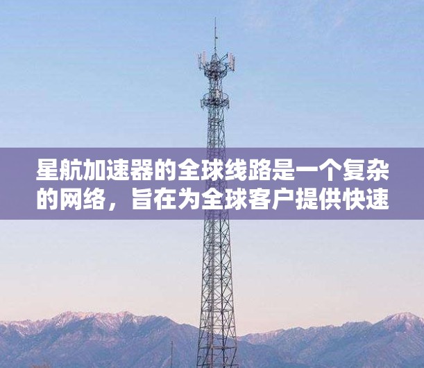 星航加速器的全球线路是一个复杂的网络，旨在为全球客户提供快速、高效的航天加速器服务。以下是该公司的全球线路概述