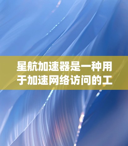 星航加速器是一种用于加速网络访问的工具，旨在提高网页加载速度，适用于需要快速 accessing网页的情况。以下是关于星航加速器的详细信息