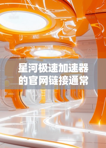 星河极速加速器的官网链接通常可以通过以下方式找到