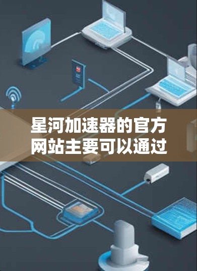 星河加速器的官方网站主要可以通过以下方式找到