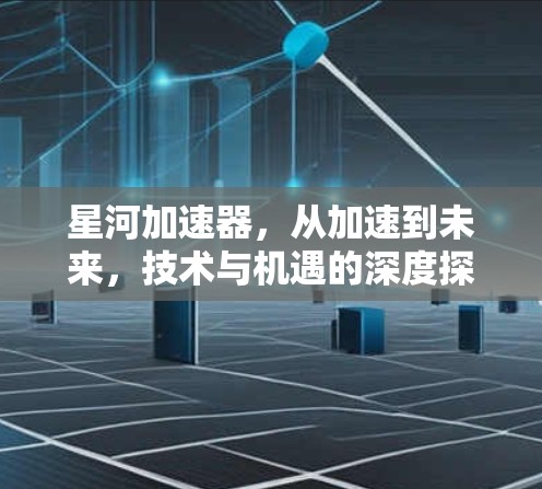 星河加速器，从加速到未来，技术与机遇的深度探索