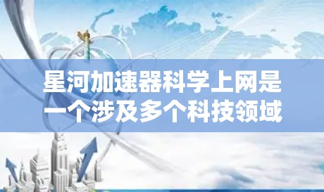 星河加速器科学上网是一个涉及多个科技领域的项目，其核心包括加速器的物理结构、通信技术以及可能的宇宙探索应用。以下是对该领域的详细分析