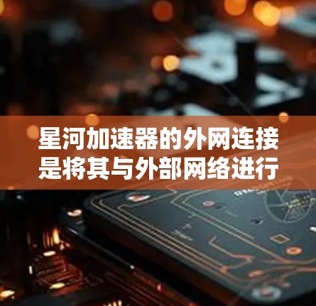 星河加速器的外网连接是将其与外部网络进行通信的关键步骤，以下是详细的步骤说明