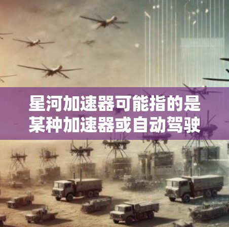 星河加速器可能指的是某种加速器或自动驾驶技术的最新发展。星河可能是一家科技公司，也可能是加速器的开发者或提供者。如果您指的是自动驾驶技术中的加速器部分，可能涉及如下方面