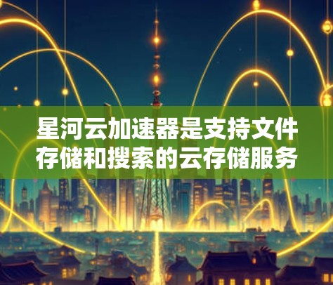 星河云加速器是支持文件存储和搜索的云存储服务，型号为181。它通过多种检测指标评估性能，包括IOPS、功耗、温度和环境适应性。以下是详细的总结