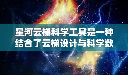 星河云梯科学工具是一种结合了云梯设计与科学数据采集的创新工具，旨在为科学研究提供高效、透明和灵活的解决方案。以下是其详细功能和应用