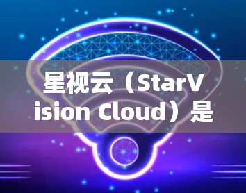 星视云（StarVision Cloud）是一款全球领先的VPN服务，支持手机、电脑和手机设备，提供加密、定向和多设备VPN服务。以下是一些关于如何使用星视云（安卓版本）的详细说明