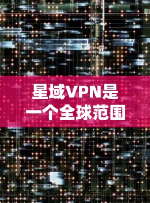 星域VPN是一个全球范围内的VPN服务，提供多种服务，包括超时VPN、云VPN、实时VPN等。在星域VPN的节点排行中，主要节点包括