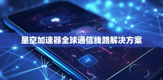 星空加速器全球通信线路解决方案
