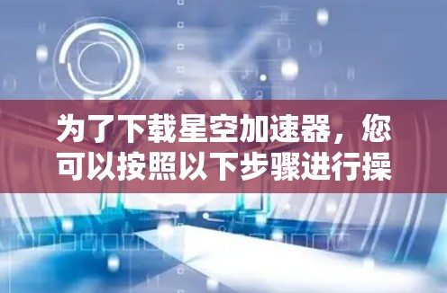 为了下载星空加速器，您可以按照以下步骤进行操作