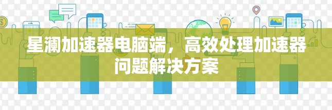 星澜加速器电脑端，高效处理加速器问题解决方案