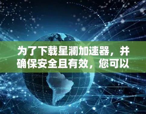 为了下载星澜加速器，并确保安全且有效，您可以按照以下步骤操作