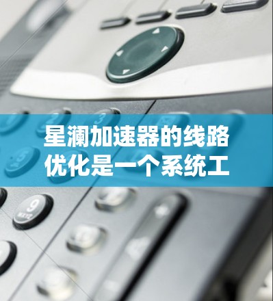 星澜加速器的线路优化是一个系统工程，涉及多个方面，以下是一些关键点和步骤