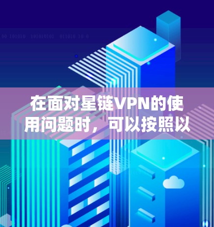 在面对星链VPN的使用问题时，可以按照以下步骤进行系统性的分析和解决方案