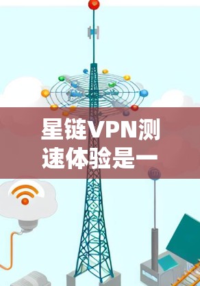 星链VPN测速体验是一个综合性的VPN服务，涵盖了多个关键方面，旨在提供高效、安全的网络连接体验。以下是对星链VPN的详细总结