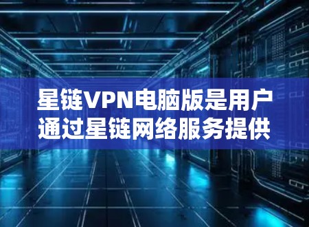 星链VPN电脑版是用户通过星链网络服务提供商，连接到目标服务器，使用VPN技术进行数据传输的电脑端设备。以下是详细介绍星链电脑版配置的步骤和注意事项