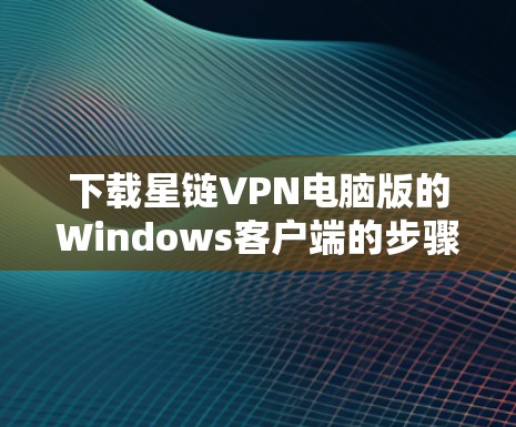 下载星链VPN电脑版的Windows客户端的步骤如下
