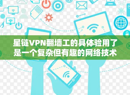 星链VPN翻墙工的具体验用了是一个复杂但有趣的网络技术，涉及设备配置、安全措施和用户隐私的问题。以下是对该主题的分步解释
