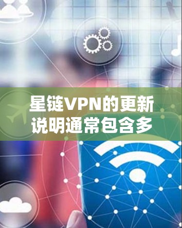 星链VPN的更新说明通常包含多个方面，旨在优化用户体验、提升安全性以及增强功能。以下是根据常见内容整理的主要部分