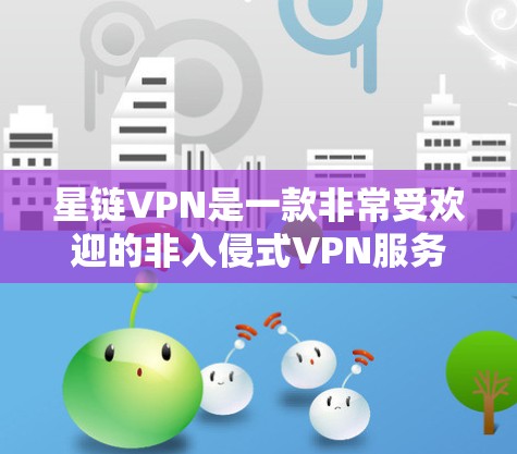 星链VPN是一款非常受欢迎的非入侵式VPN服务，它提供多种加密协议，如13、15、18等，让用户轻松访问互联网。如果你正在寻找一个安全、非入侵的VPN，星链VPN是一个不错的选择