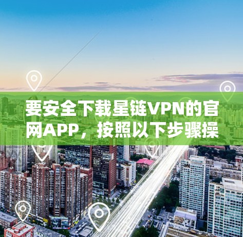 要安全下载星链VPN的官网APP，按照以下步骤操作