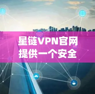 星链VPN官网提供一个安全的下载服务，适合普通用户如 you 和学生使用。以下是详细的步骤和注意事项