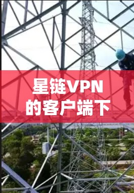星链VPN的客户端下载步骤如下