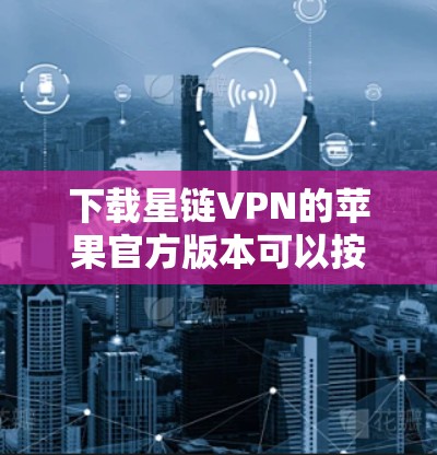 下载星链VPN的苹果官方版本可以按照以下步骤进行