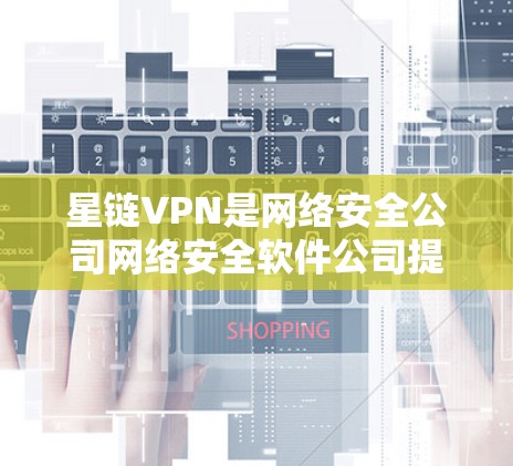 星链VPN是网络安全公司网络安全软件公司提供的VPN服务，专注于提供安全、可靠、高效的VPN体验。以下是一些关于星链VPN和高速VPN软件的信息
