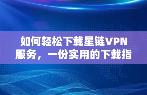 如何轻松下载星链VPN服务，一份实用的下载指南