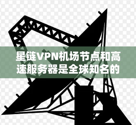 星链VPN机场节点和高速服务器是全球知名的VPN服务提供商，专为用户提供安全、便捷的互联网连接，特别是在机场和高速移动环境中。以下是关于这两个关键服务的主要信息