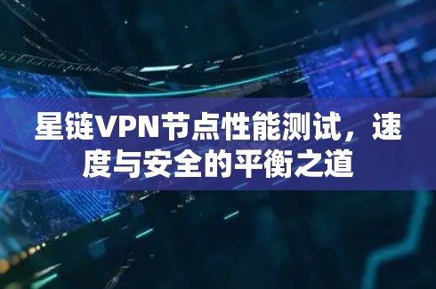 星链VPN节点性能测试，速度与安全的平衡之道
