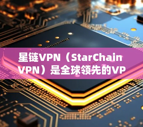 星链VPN（StarChain VPN）是全球领先的VPN服务，提供多种访问方式和配置选项。以下是星链VPN手机的教程，帮助你顺利安装和使用