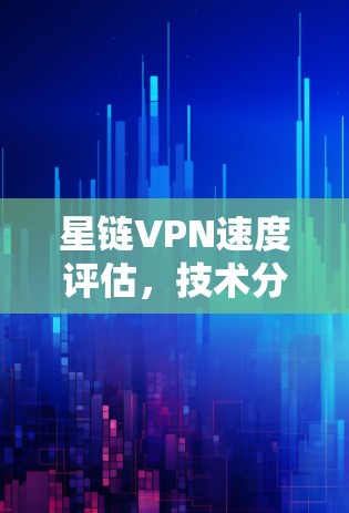 星链VPN速度评估，技术分析与优化建议