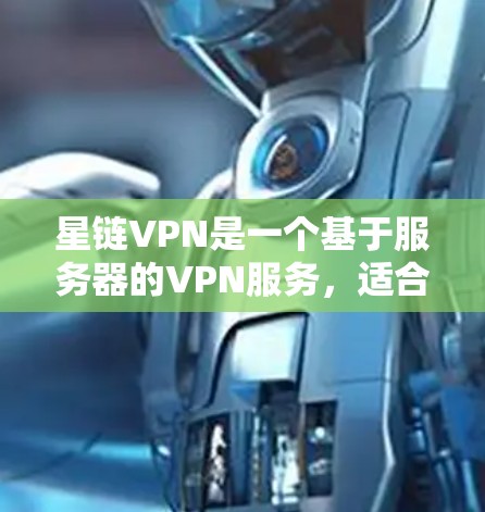 星链VPN是一个基于服务器的VPN服务，适合那些希望在安全的网络环境中访问目标网站的人。以下是下载并使用星链VPN的详细步骤