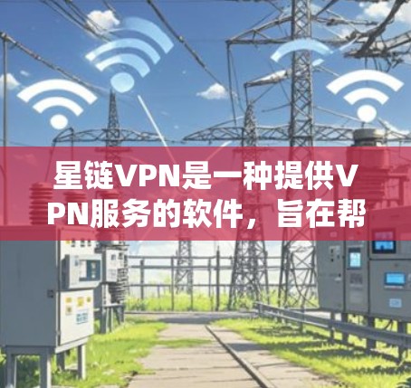 星链VPN是一种提供VPN服务的软件，旨在帮助用户远程访问网络内容。以下是一步步的下载和使用指南